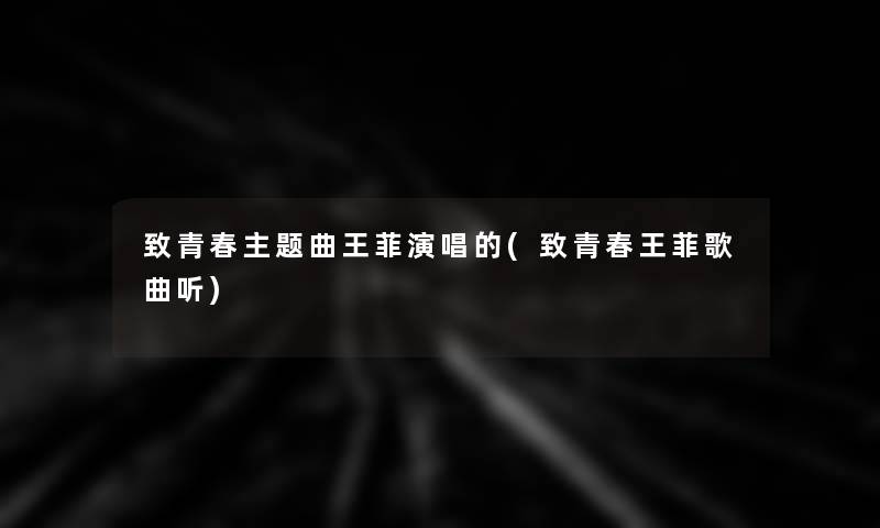 致青春主题曲王菲演唱的(致青春王菲歌曲听) 致青春主题曲王菲演唱的(致青春王菲歌曲听)