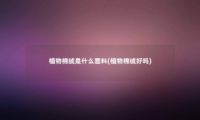 植物棉绒是什么面料(植物棉绒好吗) 植物棉绒是什么面料(植物棉绒好吗)
