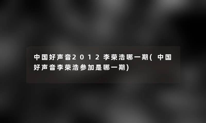 中国好声音2012李荣浩哪一期(中国好声音李荣浩参加是哪一期) 中国好声音2012李荣浩哪一期(中国好声音李荣浩参加是哪一期)