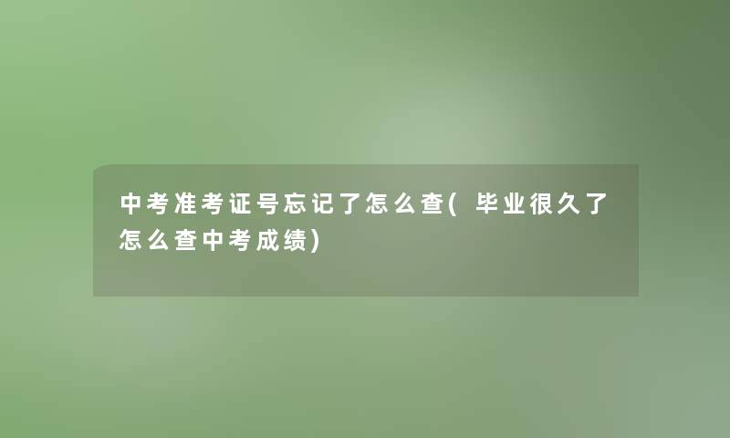 中考准考证号忘记了怎么查(毕业很久了怎么查中考成绩) 中考准考证号忘记了怎么查(毕业很久了怎么查中考成绩)