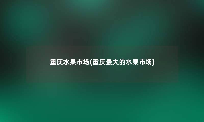 重庆水果市场(重庆大的水果市场) 重庆水果市场(重庆大的水果市场)