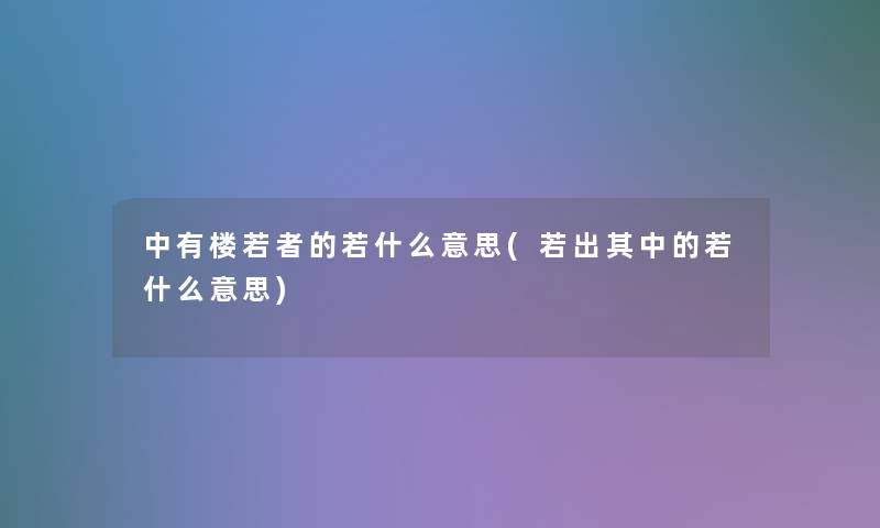 中有楼若者的若什么意思(若出其中的若什么意思) 中有楼若者的若什么意思(若出其中的若什么意思)