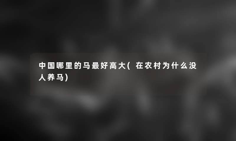 中国哪里的马好高大(在农村为什么没人养马) 中国哪里的马好高大(在农村为什么没人养马)