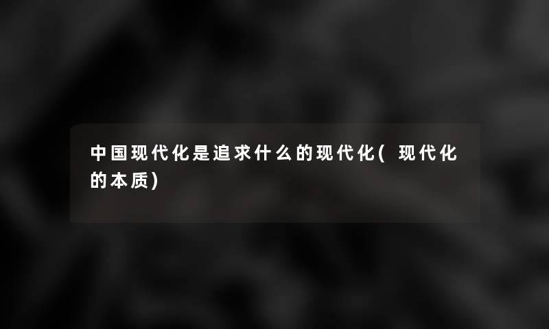 中国现代化是追求什么的现代化(现代化的本质) 中国现代化是追求什么的现代化(现代化的本质)