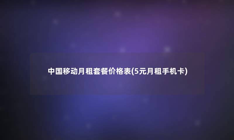 中国移动月租套餐价格表(5元月租手机卡) 中国移动月租套餐价格表(5元月租手机卡)