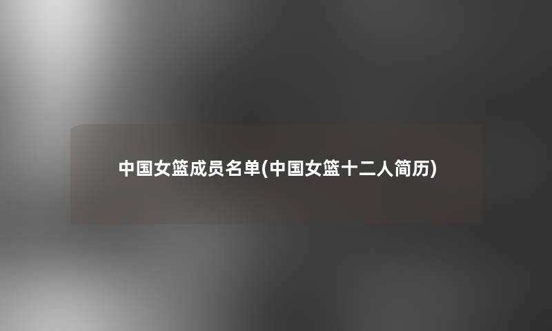 中国女篮成员名单(中国女篮十二人简历) 中国女篮成员名单(中国女篮十二人简历)