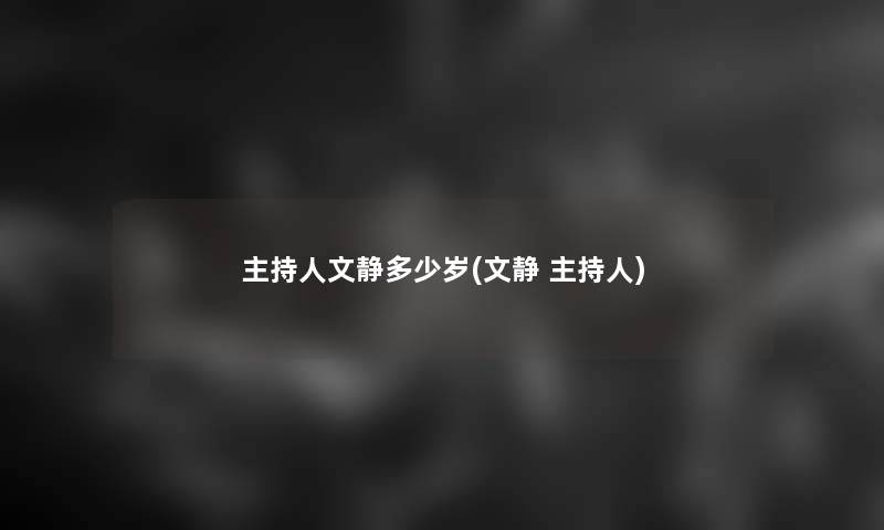 主持人文静多少岁(文静 主持人) 主持人文静多少岁(文静 主持人)