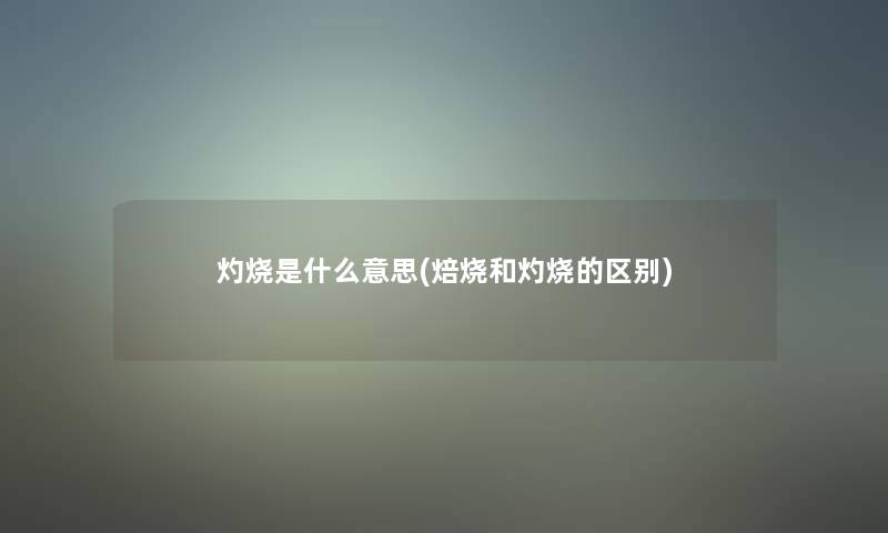 灼烧是什么意思(焙烧和灼烧的区别) 灼烧是什么意思(焙烧和灼烧的区别)