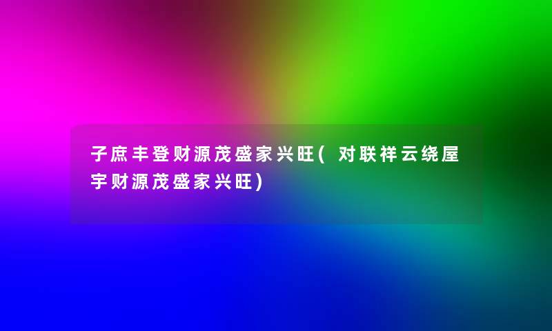 子庶丰登财源茂盛家兴旺(对联祥云绕屋宇财源茂盛家兴旺) 子庶丰登财源茂盛家兴旺(对联祥云绕屋宇财源茂盛家兴旺)