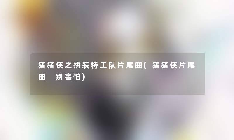 猪猪侠之拼装特工队片尾曲(猪猪侠片尾曲 别害怕) 猪猪侠之拼装特工队片尾曲(猪猪侠片尾曲 别害怕)