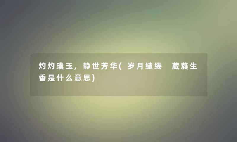 灼灼璞玉,静世芳华(岁月缱绻 葳蕤生香是什么意思) 灼灼璞玉,静世芳华(岁月缱绻 葳蕤生香是什么意思)