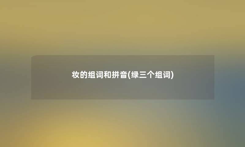 妆的组词和拼音(绿三个组词) 妆的组词和拼音(绿三个组词)