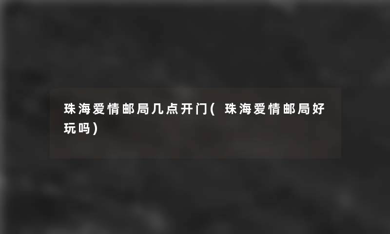 珠海爱情邮局几点开门(珠海爱情邮局好玩吗) 珠海爱情邮局几点开门(珠海爱情邮局好玩吗)