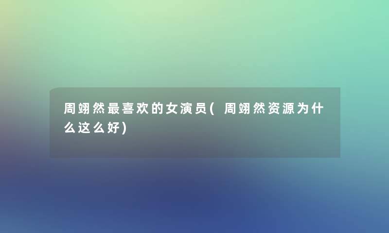 周翊然喜欢的女演员(周翊然资源为什么这么好) 周翊然喜欢的女演员(周翊然资源为什么这么好)