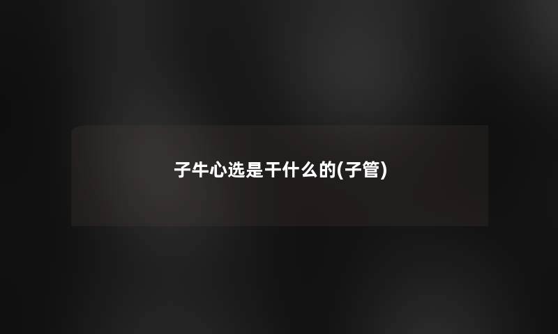 子牛心选是干什么的(子管) 子牛心选是干什么的(子管)