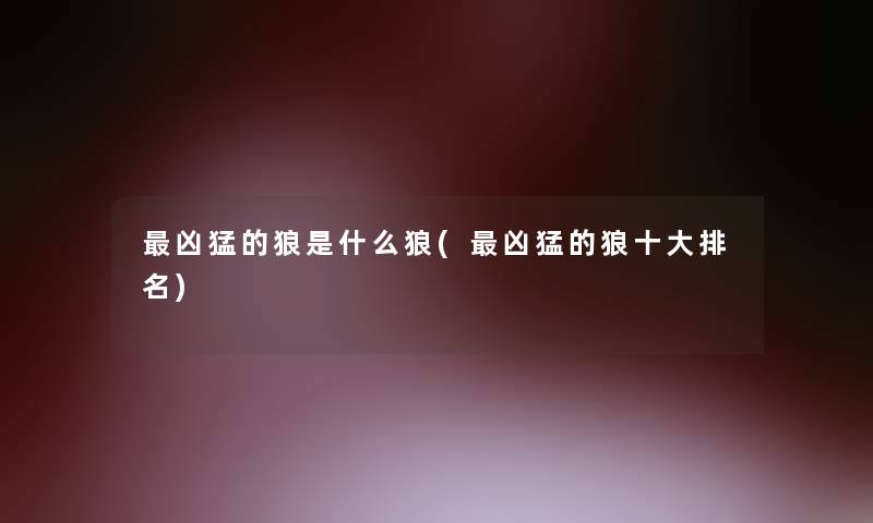 凶猛的狼是什么狼(凶猛的狼一些推荐) 凶猛的狼是什么狼(凶猛的狼一些推荐)