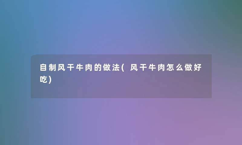 自制风干牛肉的做法(风干牛肉怎么做好吃) 自制风干牛肉的做法(风干牛肉怎么做好吃)
