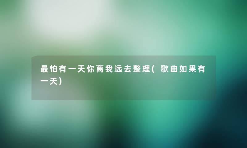 怕有一天你离我远去整理(歌曲如果有一天) 怕有一天你离我远去整理(歌曲如果有一天)