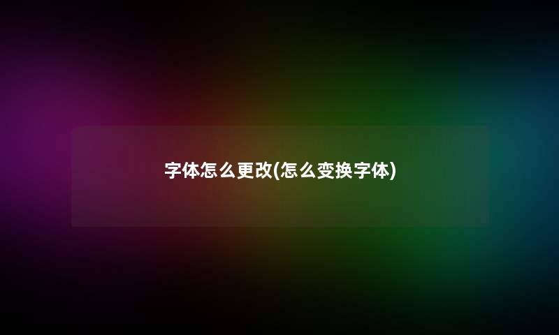字体怎么更改(怎么变换字体) 字体怎么更改(怎么变换字体)