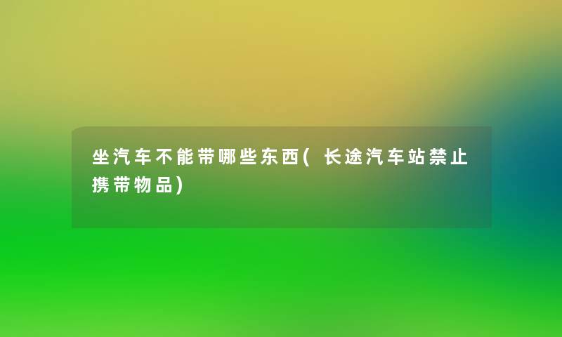 坐汽车不能带哪些东西(长途汽车站禁止携带物品) 坐汽车不能带哪些东西(长途汽车站禁止携带物品)
