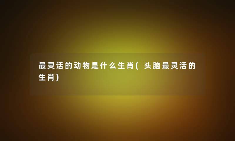 灵活的动物是什么生肖(头脑灵活的生肖) 灵活的动物是什么生肖(头脑灵活的生肖)
