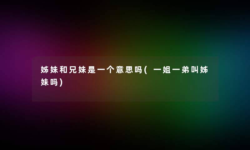 姊妹和兄妹是一个意思吗(一姐一弟叫姊妹吗) 姊妹和兄妹是一个意思吗(一姐一弟叫姊妹吗)