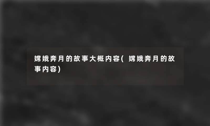 嫦娥奔月的故事大概内容(嫦娥奔月的故事内容)