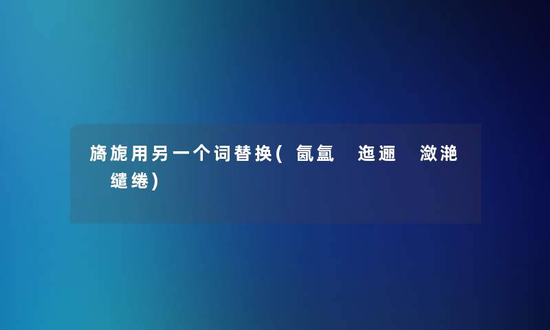 旖旎用另一个词替换(氤氲 迤逦 潋滟 缱绻) 旖旎用另一个词替换(氤氲 迤逦 潋滟 缱绻)