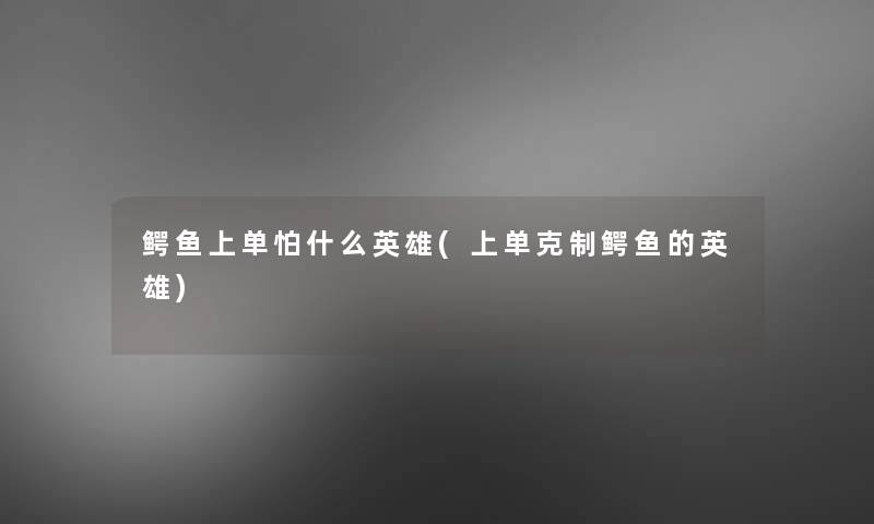 鳄鱼上单怕什么英雄(上单克制鳄鱼的英雄)