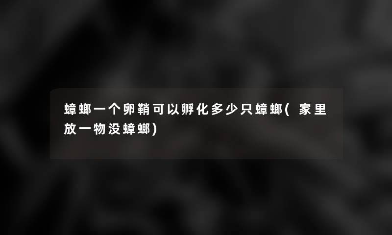 蟑螂一个卵鞘可以孵化多少只蟑螂(家里放一物没蟑螂) 蟑螂一个卵鞘可以孵化多少只蟑螂(家里放一物没蟑螂)