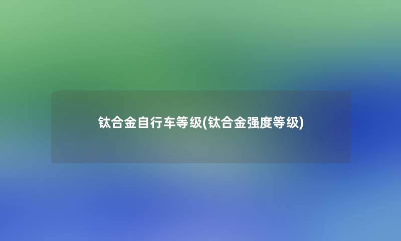 钛合金自行车等级(钛合金强度等级) 钛合金自行车等级(钛合金强度等级)