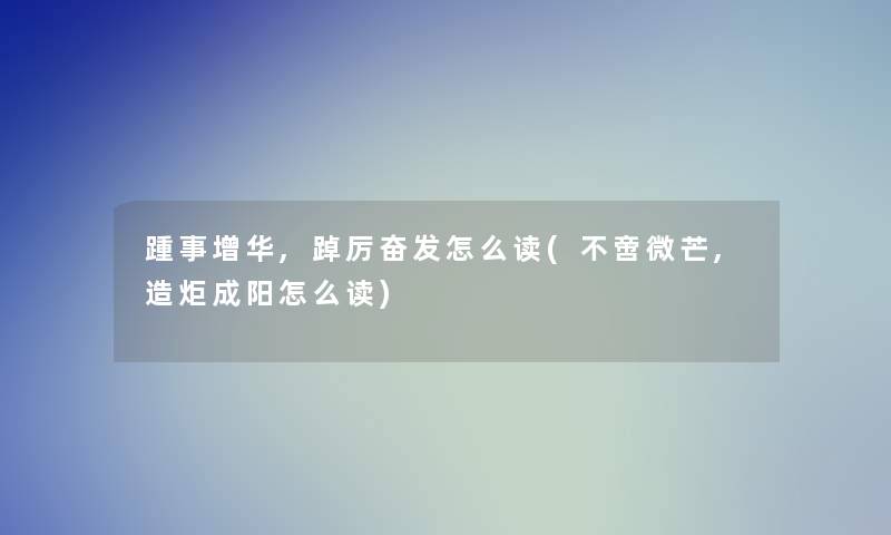 踵事增华,踔厉奋发怎么读(不啻微芒,造炬成阳怎么读) 踵事增华,踔厉奋发怎么读(不啻微芒,造炬成阳怎么读)