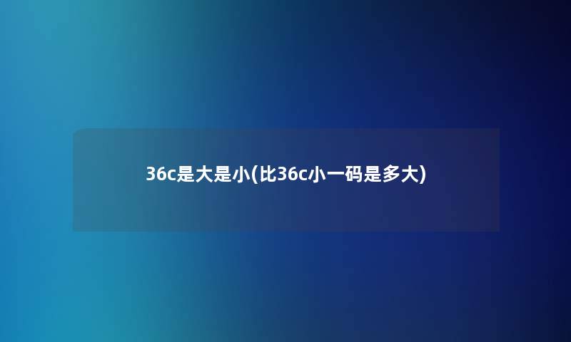 36c是大是小(比36c小一码是多大) 36c是大是小(比36c小一码是多大)