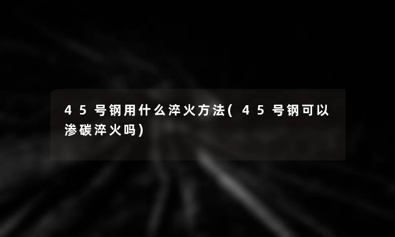 45号钢用什么淬火方法(45号钢可以渗碳淬火吗) 45号钢用什么淬火方法(45号钢可以渗碳淬火吗)
