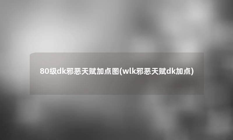 80级dk邪恶天赋加点图(wlk邪恶天赋dk加点) 80级dk邪恶天赋加点图(wlk邪恶天赋dk加点)