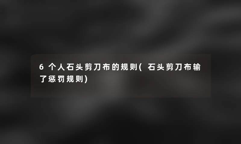 6个人石头剪刀布的规则(石头剪刀布输了惩罚规则) 6个人石头剪刀布的规则(石头剪刀布输了惩罚规则)