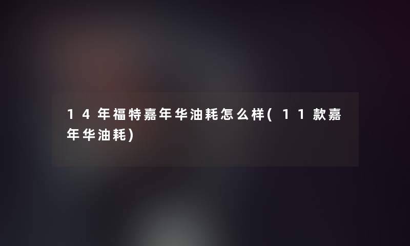 14年福特嘉年华油耗怎么样(11款嘉年华油耗) 14年福特嘉年华油耗怎么样(11款嘉年华油耗)