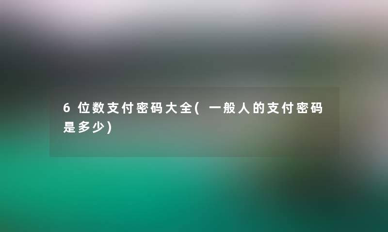 6位数支付密码大全(一般人的支付密码是多少) 6位数支付密码大全(一般人的支付密码是多少)