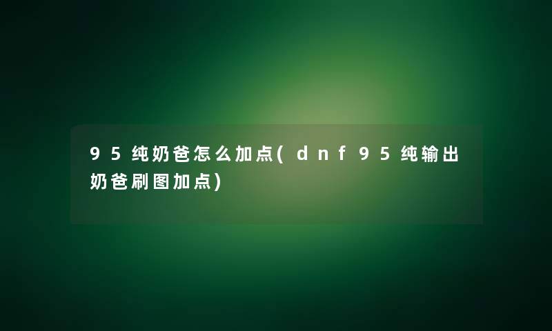 95纯奶爸怎么加点(dnf95纯输出奶爸刷图加点) 95纯奶爸怎么加点(dnf95纯输出奶爸刷图加点)