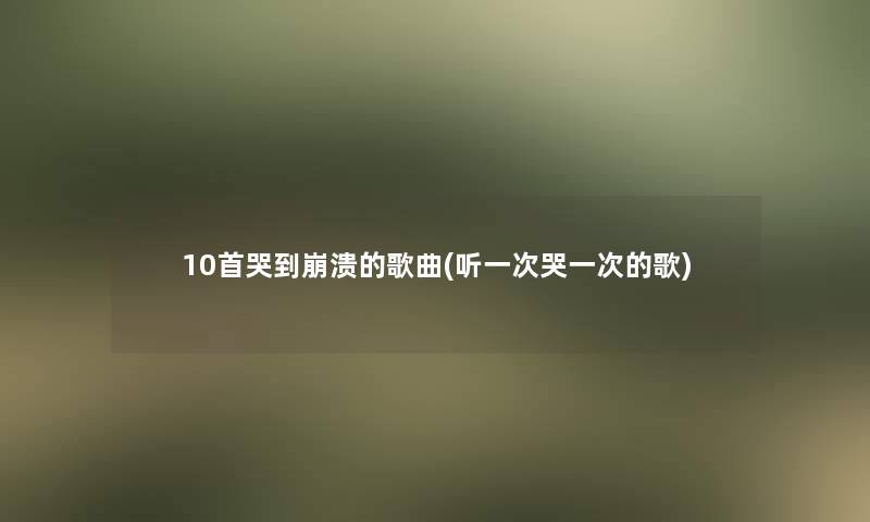 10首哭到崩溃的歌曲(听一次哭一次的歌)