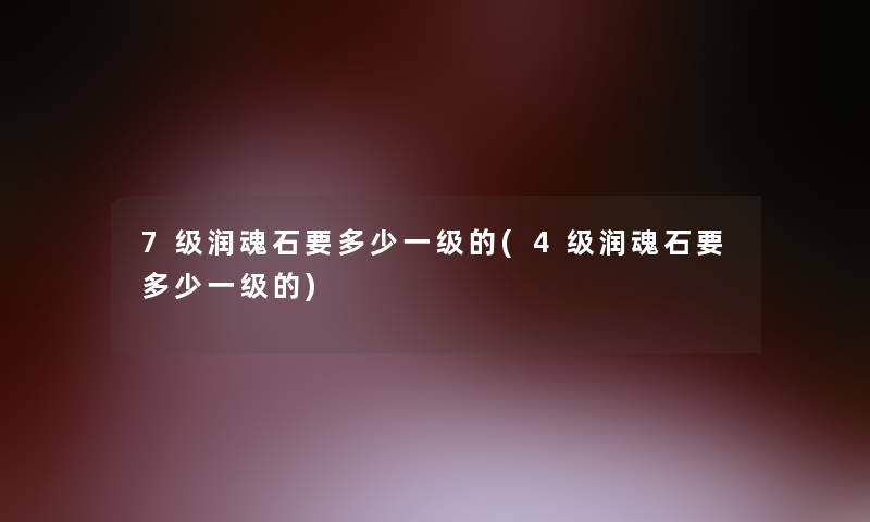 7级润魂石要多少一级的(4级润魂石要多少一级的) 7级润魂石要多少一级的(4级润魂石要多少一级的)