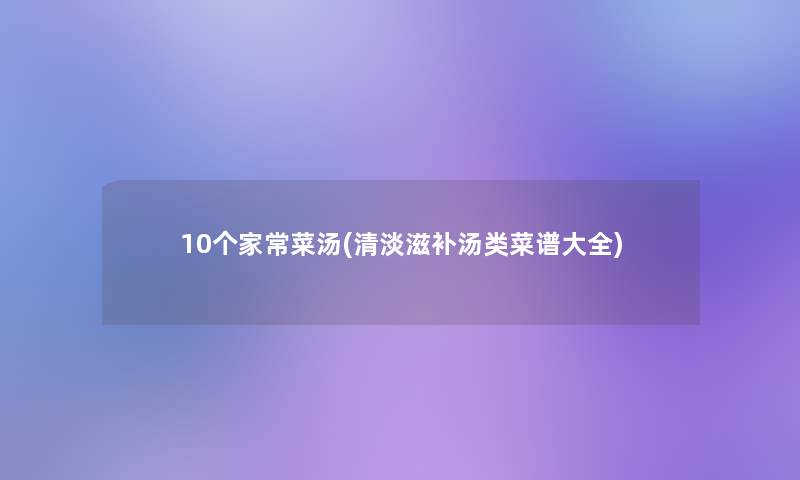 10个家常菜汤(清淡滋补汤类菜谱大全) 10个家常菜汤(清淡滋补汤类菜谱大全)