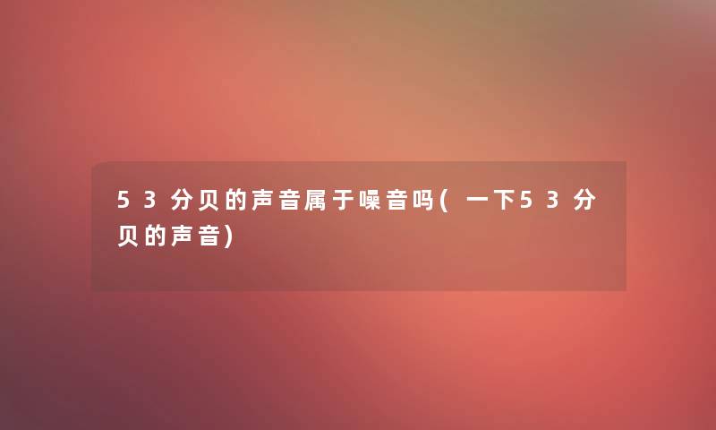 53分贝的声音属于噪音吗(一下53分贝的声音) 53分贝的声音属于噪音吗(一下53分贝的声音)