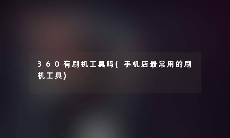 360有刷机工具吗(手机店常用的刷机工具) 360有刷机工具吗(手机店常用的刷机工具)