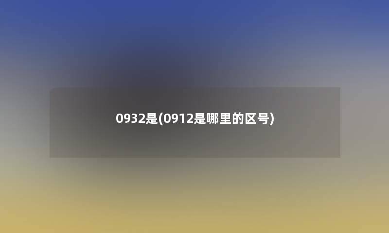 0932是(0912是哪里的区号) 0932是(0912是哪里的区号)