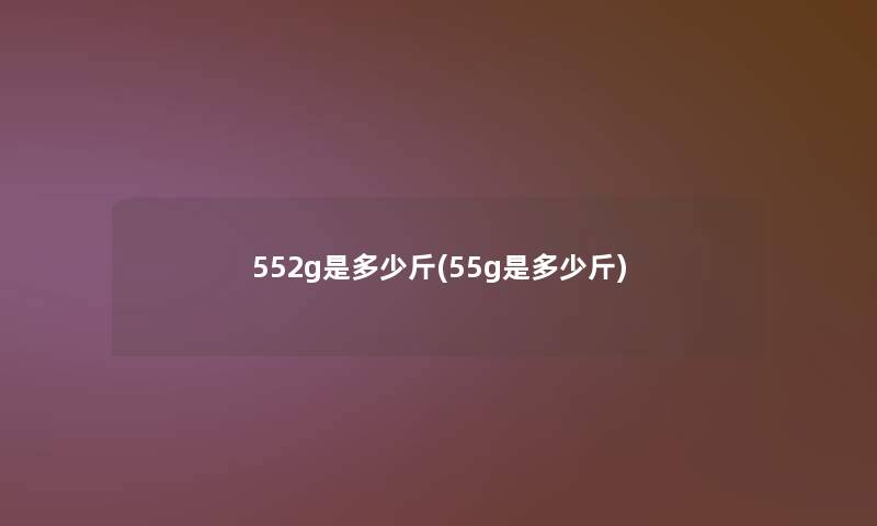 552g是多少斤(55g是多少斤) 552g是多少斤(55g是多少斤)