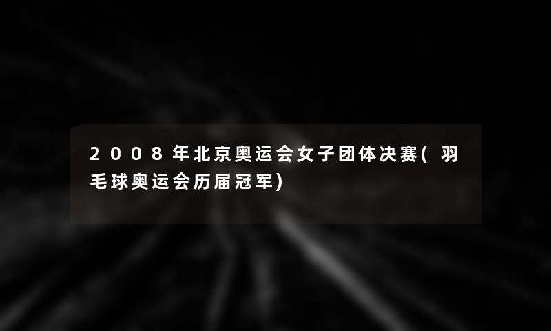 2008年北京奥运会女子团体决赛(羽毛球奥运会历届冠军) 2008年北京奥运会女子团体决赛(羽毛球奥运会历届冠军)
