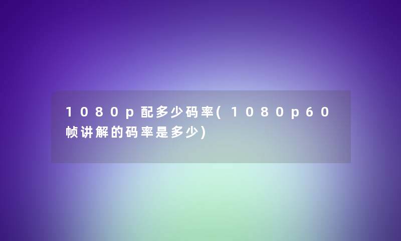 p配多少码率(p60帧讲解的码率是多少) p配多少码率(p60帧讲解的码率是多少)