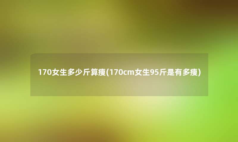 170女生多少斤算瘦(170cm女生95斤是有多瘦) 170女生多少斤算瘦(170cm女生95斤是有多瘦)