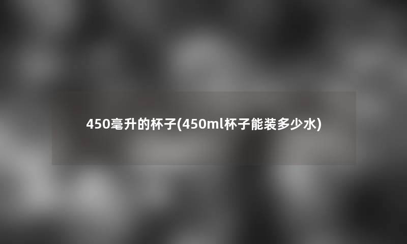 450毫升的杯子(450ml杯子能装多少水) 450毫升的杯子(450ml杯子能装多少水)